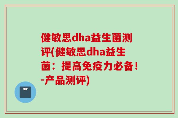 健敏思dha益生菌测评(健敏思dha益生菌：提高力必备！-产品测评)