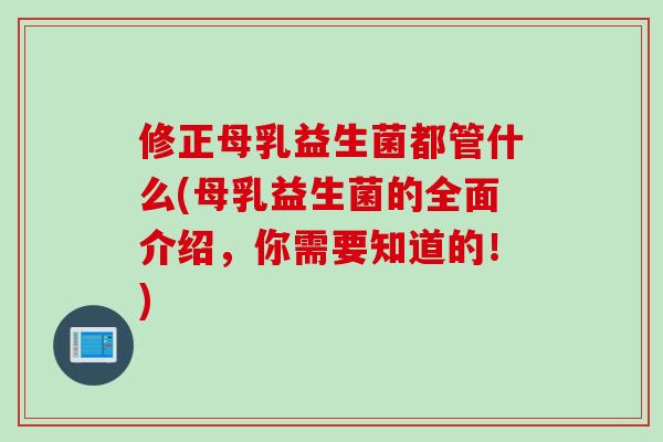 修正母乳益生菌都管什么(母乳益生菌的全面介绍，你需要知道的！)