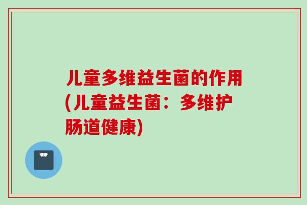 儿童多维益生菌的作用(儿童益生菌:多维护肠道健康) 儿童多维益生菌的作用(儿童益生菌:多维护肠道健康)