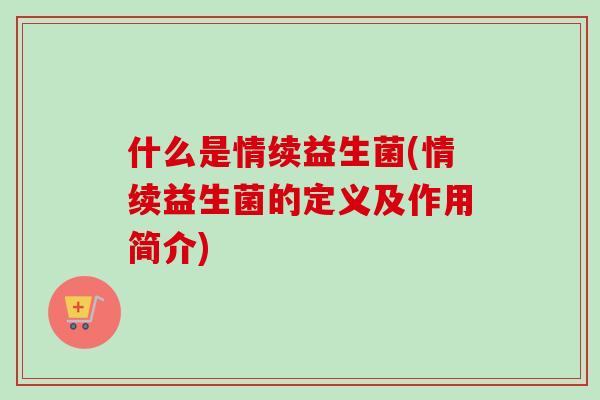 什么是情续益生菌(情续益生菌的定义及作用简介)