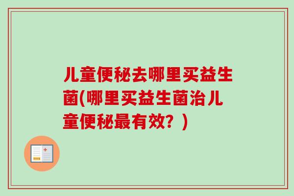儿童便秘去哪里买益生菌(哪里买益生菌治儿童便秘最有效？)