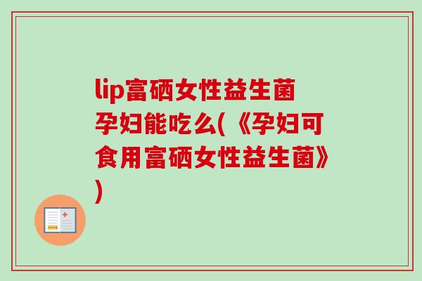 lip富硒女性益生菌孕妇能吃么(《孕妇可食用富硒女性益生菌》)