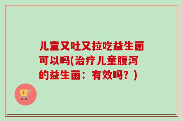 儿童又吐又拉吃益生菌可以吗(儿童的益生菌：有效吗？)