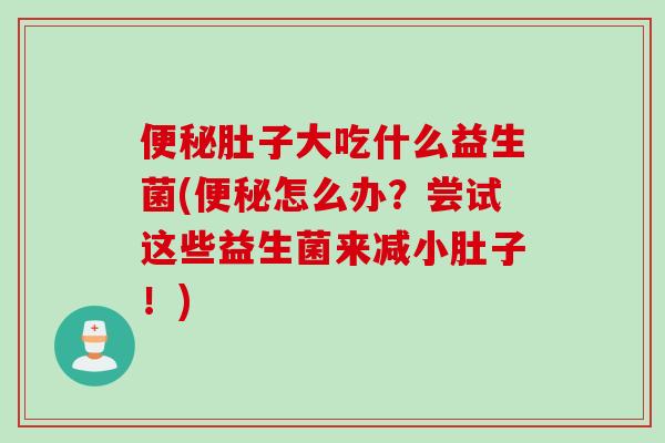 肚子大吃什么益生菌(怎么办？尝试这些益生菌来减小肚子！)