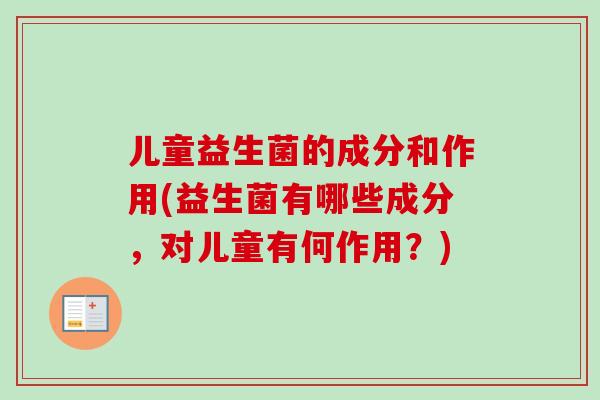 儿童益生菌的成分和作用(益生菌有哪些成分,对儿童有何作用?) 儿童益生菌的成分和作用(益生菌有哪些成分,对儿童有何作用?)