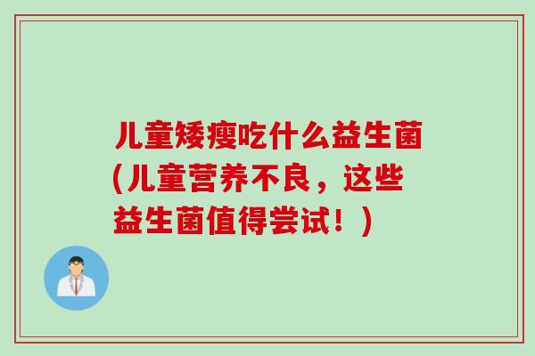 儿童矮瘦吃什么益生菌(儿童营养不良，这些益生菌值得尝试！)