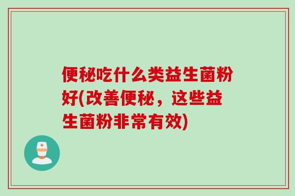 吃什么类益生菌粉好(改善，这些益生菌粉非常有效)