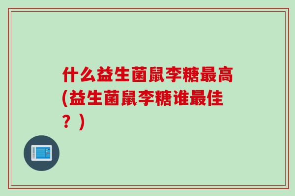什么益生菌鼠李糖高(益生菌鼠李糖谁佳？)