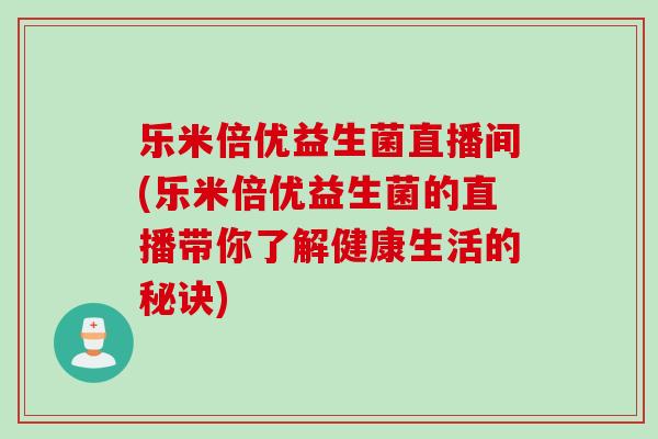 乐米倍优益生菌直播间(乐米倍优益生菌的直播带你了解健康生活的秘诀)