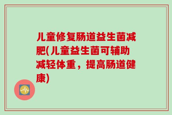 儿童修复肠道益生菌减肥(儿童益生菌可辅助减轻体重，提高肠道健康)