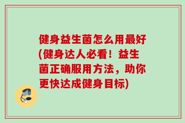 健身益生菌怎么用好(健身达人必看！益生菌正确服用方法，助你更快达成健身目标)