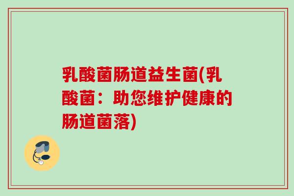 乳酸菌肠道益生菌(乳酸菌：助您维护健康的肠道菌落)
