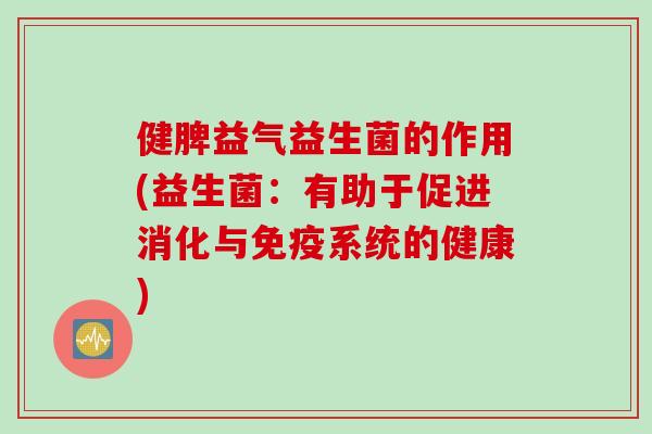 健脾益气益生菌的作用(益生菌:有助于促进消化与系统的健康) 健脾益气益生菌的作用(益生菌:有助于促进消化与系统的健康)