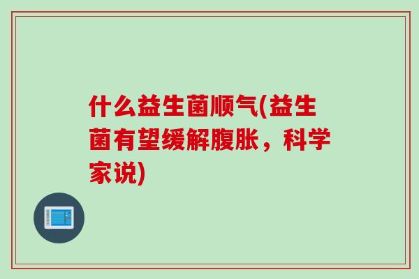什么益生菌顺气(益生菌有望缓解,科学家说) 什么益生菌顺气(益生菌有望缓解,科学家说)