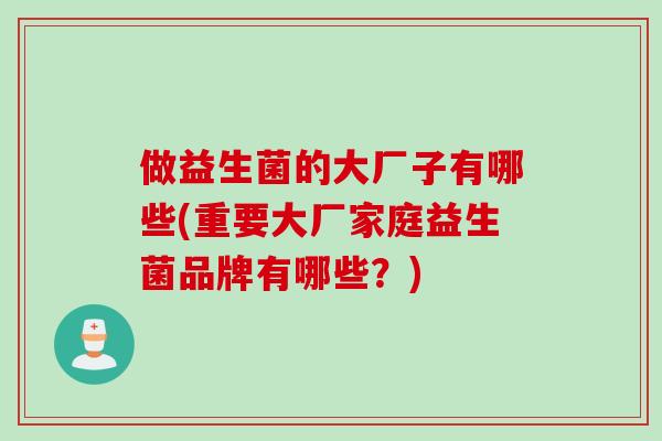 做益生菌的大厂子有哪些(重要大厂家庭益生菌品牌有哪些？)