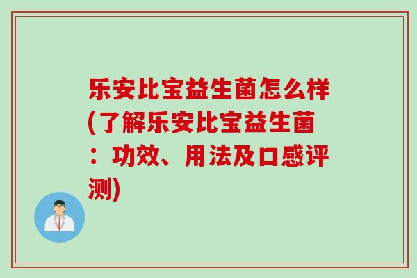 乐安比宝益生菌怎么样(了解乐安比宝益生菌：功效、用法及口感评测)