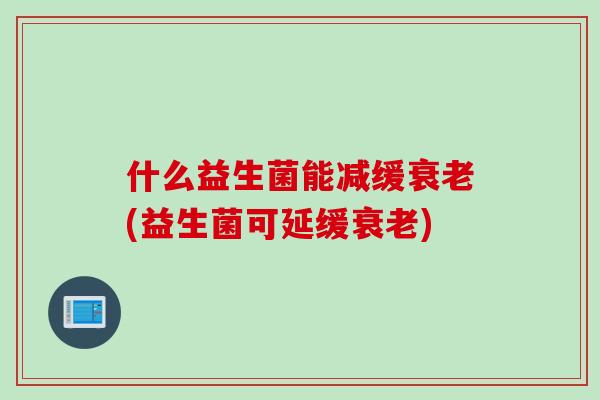 什么益生菌能减缓衰老(益生菌可延缓衰老)