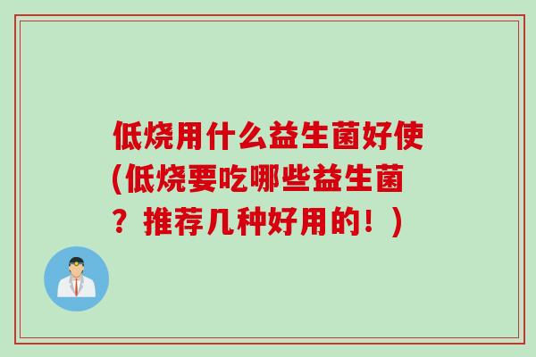 低烧用什么益生菌好使(低烧要吃哪些益生菌？推荐几种好用的！)