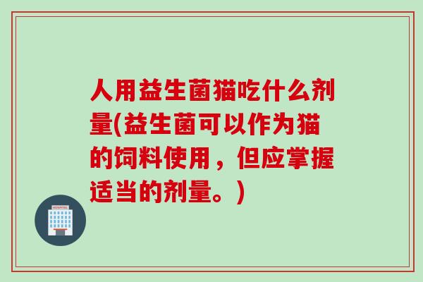 人用益生菌猫吃什么剂量(益生菌可以作为猫的饲料使用，但应掌握适当的剂量。)