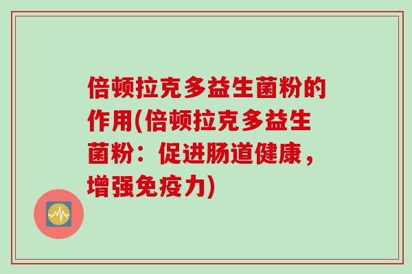 倍顿拉克多益生菌粉的作用(倍顿拉克多益生菌粉：促进肠道健康，增强免疫力)