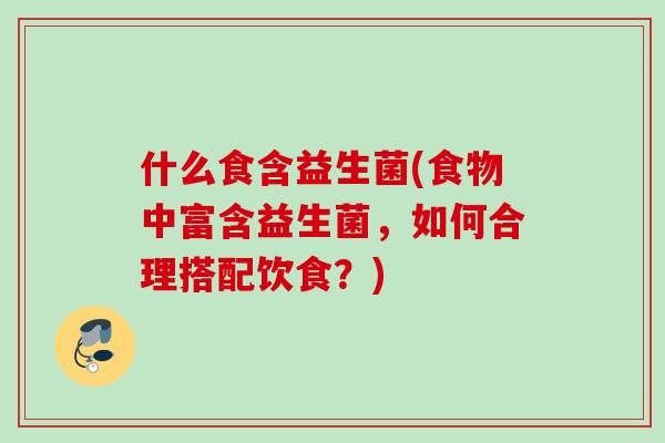 什么食含益生菌(食物中富含益生菌，如何合理搭配饮食？)