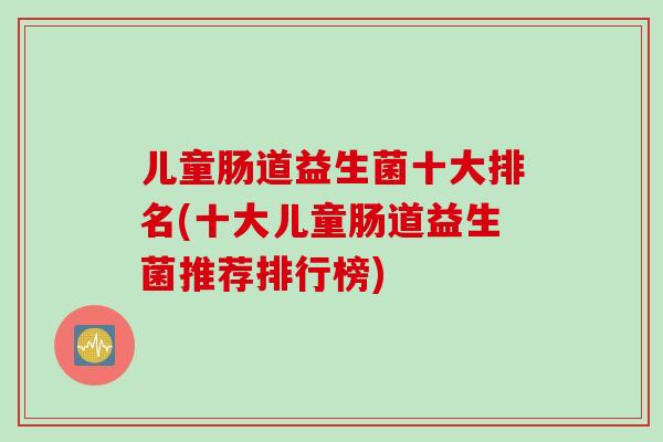 儿童肠道益生菌十大排名(十大儿童肠道益生菌推荐排行榜)