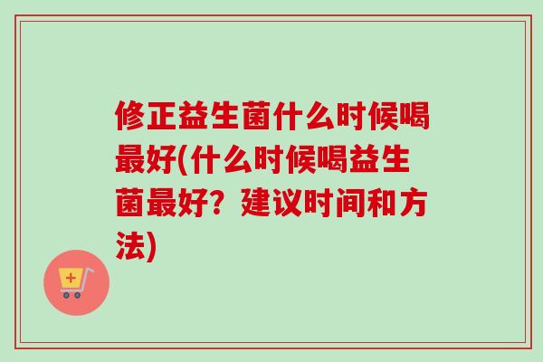 修正益生菌什么时候喝好(什么时候喝益生菌好？建议时间和方法)
