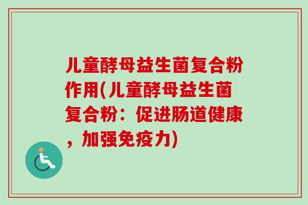 儿童酵母益生菌复合粉作用(儿童酵母益生菌复合粉:促进肠道健康,加强力) 儿童酵母益生菌复合粉作用(儿童酵母益生菌复合粉:促进肠道健康,加强力)