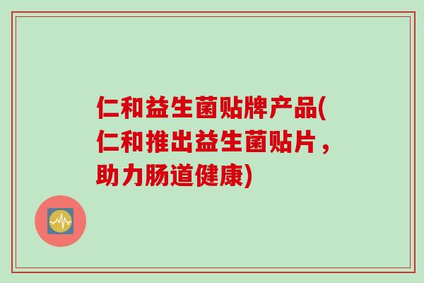 仁和益生菌贴牌产品(仁和推出益生菌贴片，助力肠道健康)