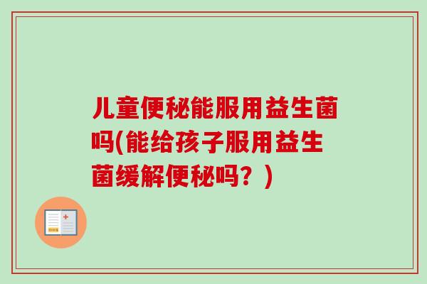 儿童能服用益生菌吗(能给孩子服用益生菌缓解吗?) 儿童能服用益生菌吗(能给孩子服用益生菌缓解吗?)