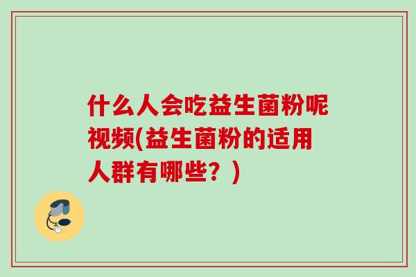 什么人会吃益生菌粉呢视频(益生菌粉的适用人群有哪些？)