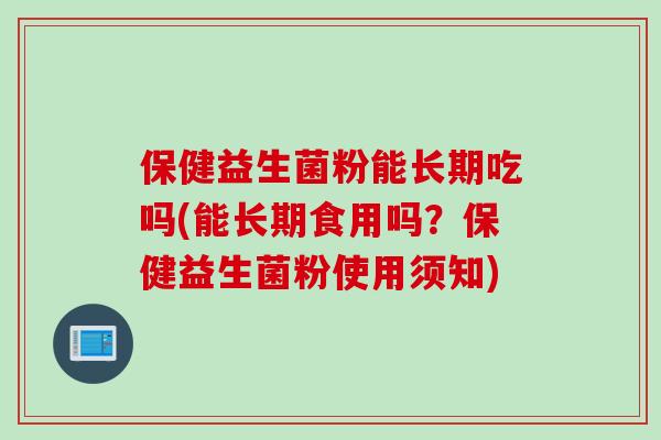 保健益生菌粉能长期吃吗(能长期食用吗？保健益生菌粉使用须知)