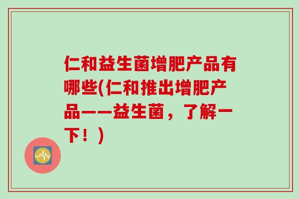 仁和益生菌增肥产品有哪些(仁和推出增肥产品——益生菌,了解一下!) 仁和益生菌增肥产品有哪些(仁和推出增肥产品——益生菌,了解一下!)