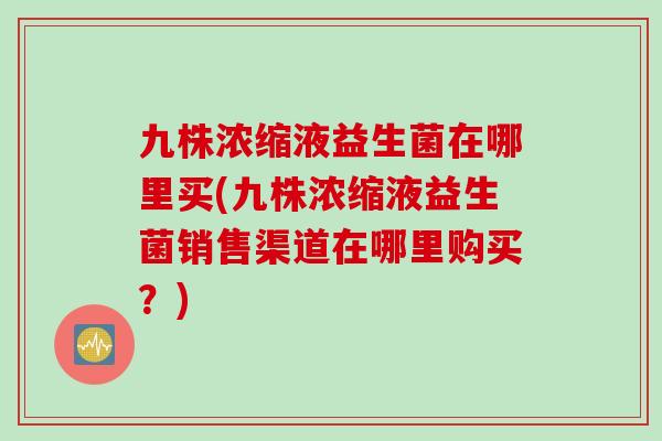 九株浓缩液益生菌在哪里买(九株浓缩液益生菌销售渠道在哪里购买？)