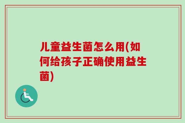 儿童益生菌怎么用(如何给孩子正确使用益生菌) 儿童益生菌怎么用(如何给孩子正确使用益生菌)