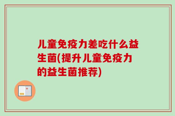 儿童力差吃什么益生菌(提升儿童力的益生菌推荐) 儿童力差吃什么益生菌(提升儿童力的益生菌推荐)