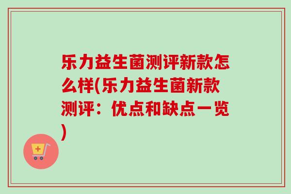 乐力益生菌测评新款怎么样(乐力益生菌新款测评:优点和缺点一览) 乐力益生菌测评新款怎么样(乐力益生菌新款测评:优点和缺点一览)