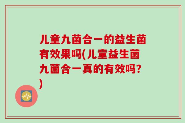 儿童九菌合一的益生菌有效果吗(儿童益生菌九菌合一真的有效吗？)