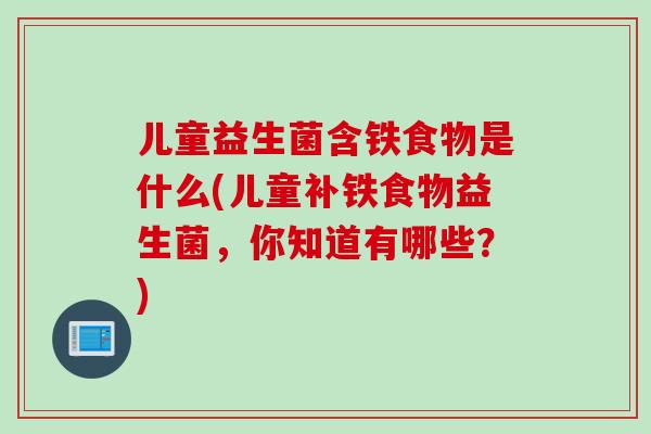 儿童益生菌含铁食物是什么(儿童补铁食物益生菌，你知道有哪些？)