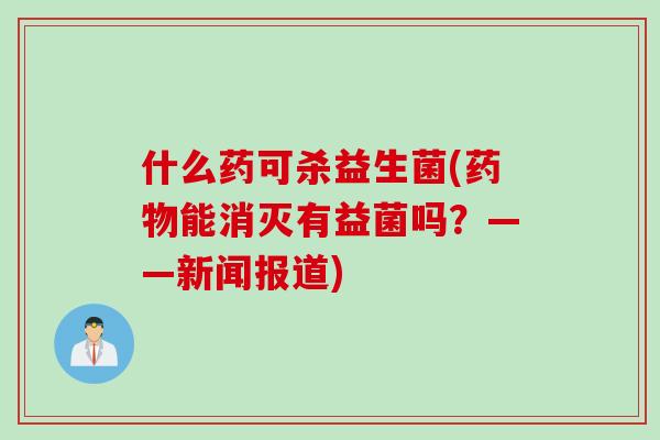 什么药可杀益生菌(能消灭有益菌吗？——新闻报道)