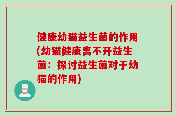 健康幼猫益生菌的作用(幼猫健康离不开益生菌:探讨益生菌对于幼猫的作用) 健康幼猫益生菌的作用(幼猫健康离不开益生菌:探讨益生菌对于幼猫的作用)