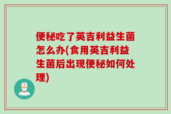便秘吃了英吉利益生菌怎么办(食用英吉利益生菌后出现便秘如何处理)