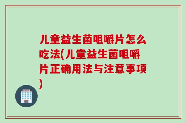 儿童益生菌咀嚼片怎么吃法(儿童益生菌咀嚼片正确用法与注意事项)