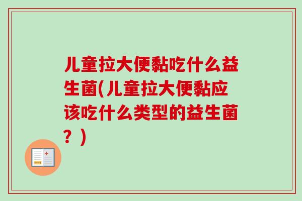儿童拉大便黏吃什么益生菌(儿童拉大便黏应该吃什么类型的益生菌?) 儿童拉大便黏吃什么益生菌(儿童拉大便黏应该吃什么类型的益生菌?)