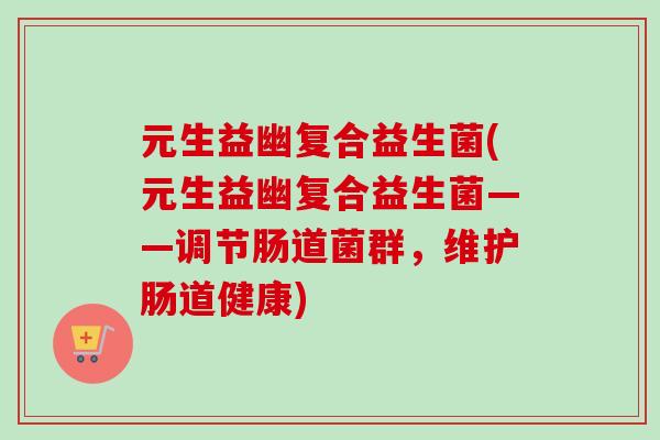 元生益幽复合益生菌(元生益幽复合益生菌——调节肠道菌群,维护肠道健康) 元生益幽复合益生菌(元生益幽复合益生菌——调节肠道菌群,维护肠道健康)