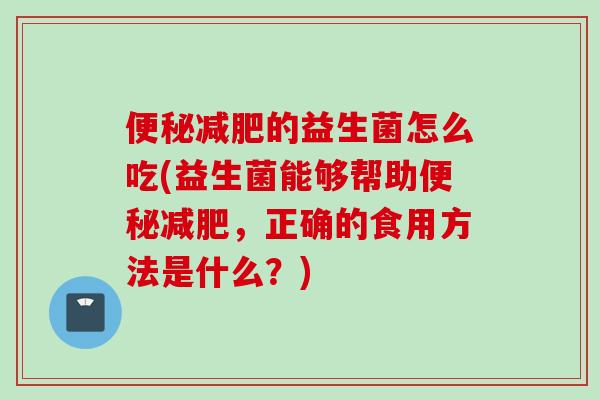 的益生菌怎么吃(益生菌能够帮助，正确的食用方法是什么？)