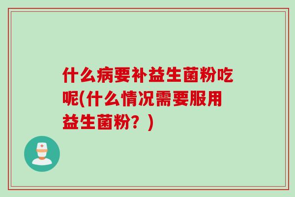 什么要补益生菌粉吃呢(什么情况需要服用益生菌粉?) 什么要补益生菌粉吃呢(什么情况需要服用益生菌粉?)