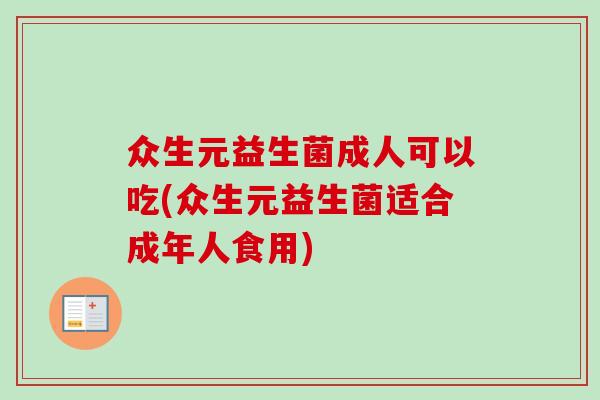 众生元益生菌成人可以吃(众生元益生菌适合成年人食用) 众生元益生菌成人可以吃(众生元益生菌适合成年人食用)