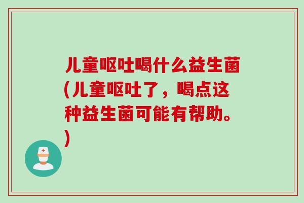 儿童喝什么益生菌(儿童了，喝点这种益生菌可能有帮助。)