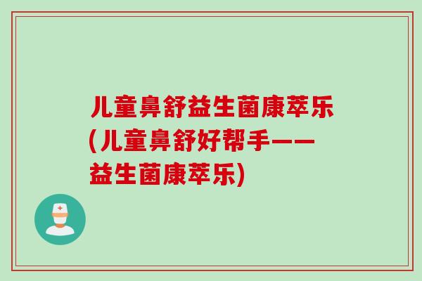 儿童鼻舒益生菌康萃乐(儿童鼻舒好帮手——益生菌康萃乐)